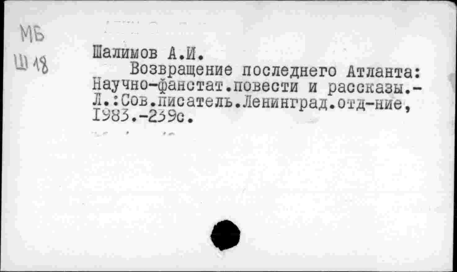 ﻿Шалимов А.И.
Возвращение последнего Атланта: Научно-фанстат.повести и рассказы,-Л.:Сов.писатель.Ленинград.отд-ние. 1983.-239с.